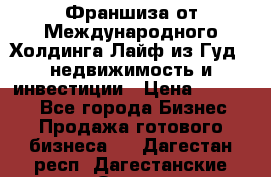 Франшиза от Международного Холдинга Лайф из Гуд - недвижимость и инвестиции › Цена ­ 82 000 - Все города Бизнес » Продажа готового бизнеса   . Дагестан респ.,Дагестанские Огни г.